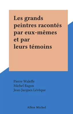 Les grands peintres racontés par eux-mêmes et par leurs témoins