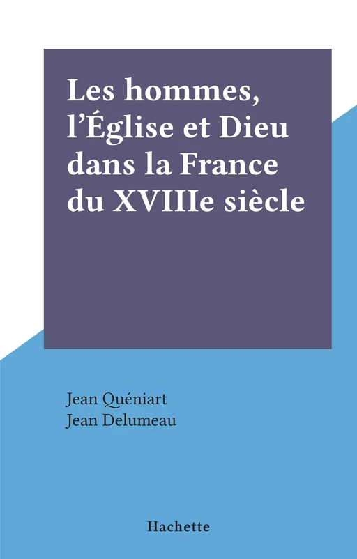 Les hommes, l'Église et Dieu dans la France du XVIIIe siècle - Jean Quéniart - (Hachette) réédition numérique FeniXX