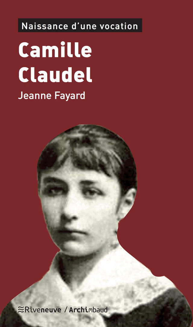 Camille Claudel - Jeanne Fayard - Riveneuve éditions