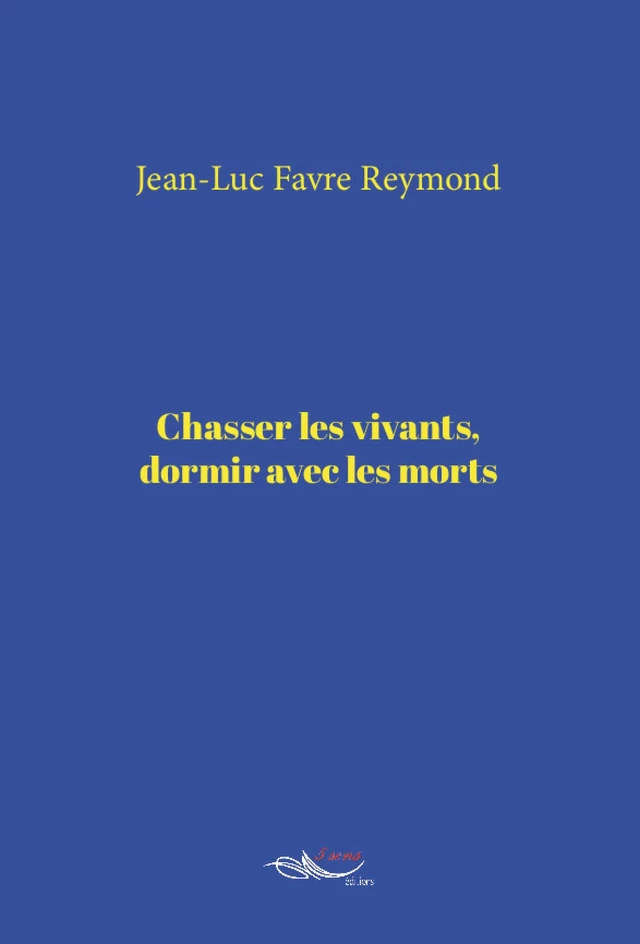 Chasser les vivants, dormir avec les morts - Jean-Luc Favre Reymond - 5 sens éditions