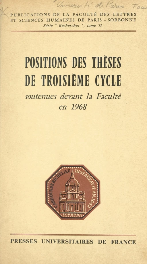 Positions des thèses de troisième cycle soutenues devant la faculté en 1968 - Prosper Abega, Hiam Aboul-Hussein, Ahmad Suleiman Al Ahmad, Viviane Alleton, Jaleh Amouzgar Yeganeh, Brigitte André, Zaki Arrouk, Marie-Madeleine Aubrun, Marc Augé, Juliette Baccot, Madeleine Backes-Thomas, Michel Balard, Marianne Bastid, Nicole Belmont, Amor Ben Salem, Lilia Ben Salem, Ida Benguigui, Sylvain Bensidoun, Yves Bertrand, Lucien Bianco, Jean-Marc Bienvenu, Richard Bjornson, Raymond Blanadet, Marc Blancheteau, Conrad Boey, Claude Boisse, André Bols, Luc Boltanski, Joël Bonnemaison, Anne Bouchart-Godard, Jean-Michel Boulègue, Lambert Bovy, Marie-Madeleine Braun, Gita Brys-Schatan, Michèle Bundorf-Canizares, Jacqueline Cambon, Michel Cartier, Swan-Nio Cartier, Bernard Charles, Guy Chaussinand-Nogaret, Aline Chevrefils, Nadia Christophorov, Diango Cisse, Ecaterina Cleynen-Serghiev, Maurice Cling, Jacques Cochin, Michelle Cotton de Bennetot, Jacques Couland, Ernest Coumet, Frank Curot, Badiollah Dabirinegead, Gérard Dandoy, Rojalba Davico, Bruno de Lestrange, Joaquin de Oliveira, Maurice Decaillot, Alain Delivre, Ariane Deluz, Jean Demarcy, Anne-Louise Devlin, Thierno Diallo, André Doremus, Robert Duchon, Colette Dufresne-Tasse, Arghiri Emmanuel, Mohamed Zakaria Enani, Roger Faure, Henri Favre, Jean-Jacques Fol, Simone Follet, Gérald Froidevaux, Micheline Galley, Françoise Gasparri, Maria Cristina Gatto, Paul Gautier, Jean Gergely, Olivier Germain-Thomas, Philippe Gignoux, Michel Gilly, Robert Girod, Hubert Giroux, Véronique Godard-Grivas, Christian Goudineau, Jacques Gougou, Armelle Goupy, François Gresle, Hélène Grigoriadou, Yves Guérin, Pierre Guertin, Bernard Guillot, Hamdane Hadjadji, Hoda Haloiny, James Russel Hamilton, Jean Hani, Héléna Hernandez-Casas, Mirlande Hippolyte, Sy-Quy Hoang, Michèle Huguet, Iptikar Husain, Geneviève Husson, Habib Ishow, Claude Jacquet, Jacques Jouanna, Jean Kambitsis, Pierrette Keel, Georges-Nassib Khairallah, Handhal Khazaal, Sylvie Korcarz, Paul Kremer, Jean Labbens, Gérard Labrot, François Lacoume, Gérard Lagneau, Monique Laks, Kitak Lee, Andrée Lehot, Jacques Lemoine, Jacques Lévesque, Ogg Li, Camille Limoges, Francesco Livi, Bernadette Lorriaux, Stephen Andrew Lucas, Françoise Lugassy, Liliane Lurçat, William Mac Lean, Giovanna Madonia, Ali Mahjoubi, Morteza Mahmoudian, Ranendra Majumdar, Côme Manckasa, André Mangogo-Nzambi, Jacques Marcoux, Jean-Yves Martin, Michel Masson, Suzanne Mathieu, Louis Maurin, Georges Mazenot, Dimitri Meeks, Souren Melikian, Marie-Isabelle Merlet, Marc Michel, Suzanne Mollo, Gilbert Moreau, Cécile Morrisson, Ahmed Nadir, Henry Nathan, Henri Ngoa, Gabriel-Pierre Ouelette, Evangelos Papazakhariou, Dominique Patier, Michel Pêcheux, Valentin Pelosse, Son Phan-Than, Françoise Piponnier, Jonathan Wise Polier, Annie-Paule Quinsac, François Rabotoson, Christiane Rageau, Voahangy Rajaonah, Saïda Ramadan-Enani, Fred Ramiandrasoa, William Randles, Jean-Etienne Renardet, Laurent Renaud, Loutfi Richane, José A.R. Rodrigues, German Romero Vargas, Désiré Roncin, Jean Rousseau, Jean-Claude Sagne, Robert Sailley, Ataya Zeus Salazar, Michel Sallé, Marie-José Salmon, Renaud Santerre, Guy Saunier, Marianne Schaub, Ingeborg Schiller, Béatrice Schmider, Guy Schroeder, Roger Seguin, Anna Seidel, Gabriel Sevy, Daryush Shayegan, Soraya Sheibani, Victoria Shentoub, Mongi Smida, Pierre Somville, Michel Souchon, Ibrahima Sow, Wilhelm Staude, Samuel Z. Stone, Danielle Storper-Perez, Jean-Jacques Subrenat, Émile Surgot, Hechmatollah Tabibi, Thémy Tidafy, Françoise Treinen, François Tricaud, Jan Van Parys, Gérard Vergnaud, Éliane Vergnolle, Ignazio Vitale, José Vovelle, Pierre Weis, Cérès Wissa Wassef, Tadeusz Wyrwa, Abdon Yaranga-Valderrama, Hugo Zemp, Nefissa Zerdoumi - (Presses universitaires de France) réédition numérique FeniXX