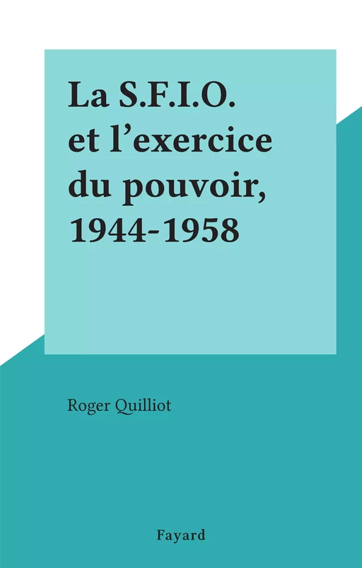 La S.F.I.O. et l'exercice du pouvoir, 1944-1958 - Roger Quilliot - (Fayard) réédition numérique FeniXX