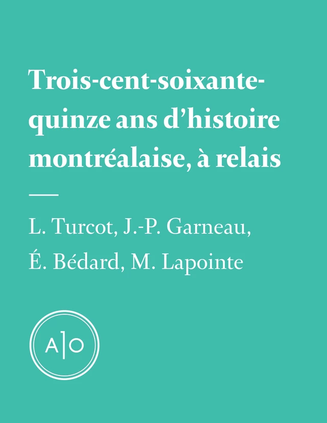 Trois-cent-soixante-quinze ans d’histoire montréalaise, à relais - Laurent Turcot, Éric Bédard, Mathieu Lapointe, Jean-Philippe Garneau - Atelier 10