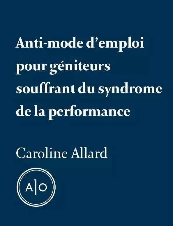 Anti-mode d’emploi pour géniteurs souffrant du syndrome de la performance - Caroline Allard - Atelier 10