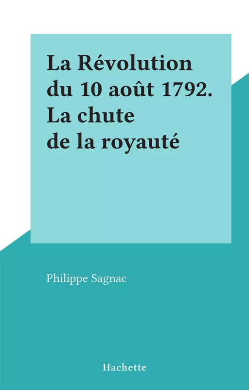 La Révolution du 10 août 1792. La chute de la royauté - Philippe Sagnac - (Hachette) réédition numérique FeniXX