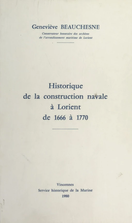 Historique de la construction navale à Lorient, de 1666 à 1770 - Geneviève Beauchesne - (Service historique de la Défense) réédition numérique FeniXX