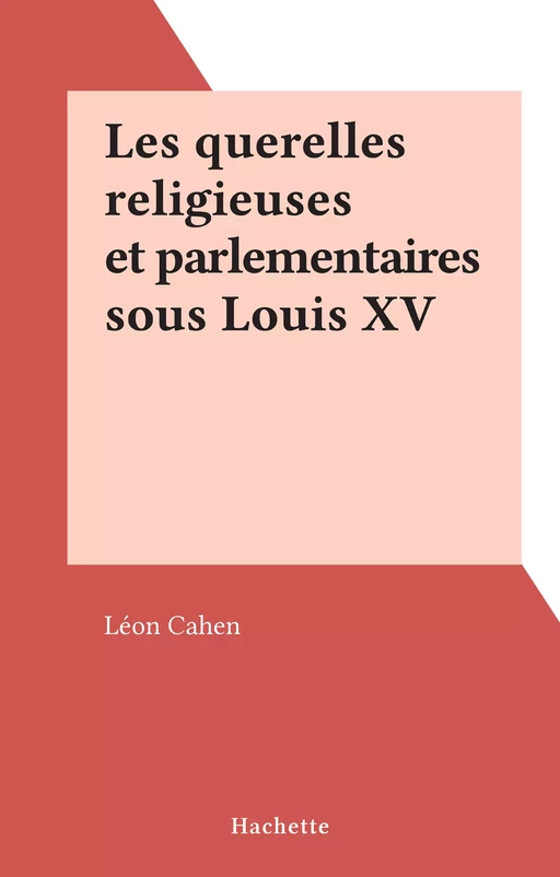 Les querelles religieuses et parlementaires sous Louis XV - Léon Cahen - (Hachette) réédition numérique FeniXX