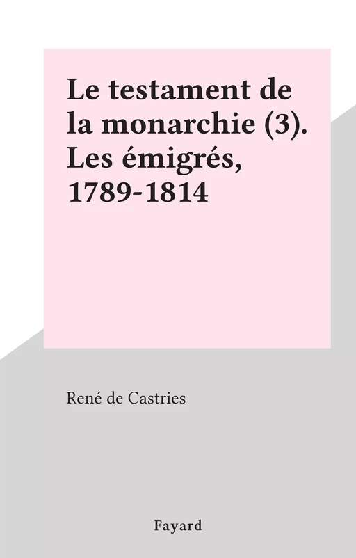 Le testament de la monarchie (3). Les émigrés, 1789-1814 - René de Castries - (Fayard) réédition numérique FeniXX