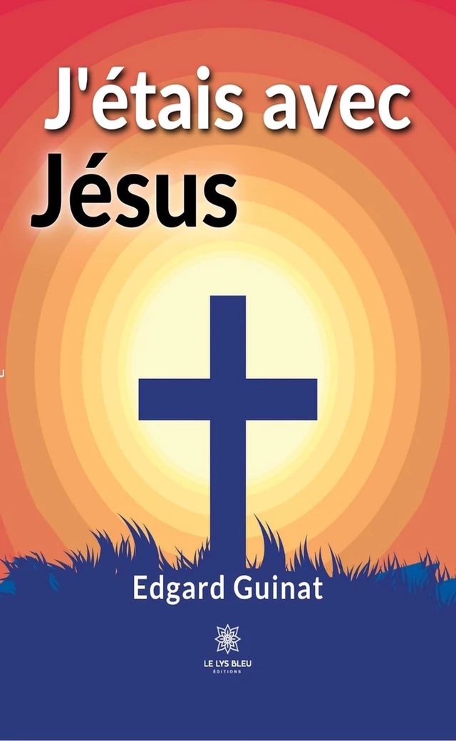 J’étais avec Jésus - Edgard Guinat - Le Lys Bleu Éditions