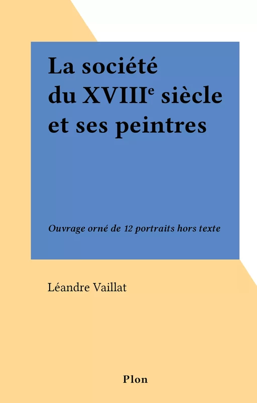 La société du XVIIIe siècle et ses peintres - Léandre Vaillat - (Plon) réédition numérique FeniXX