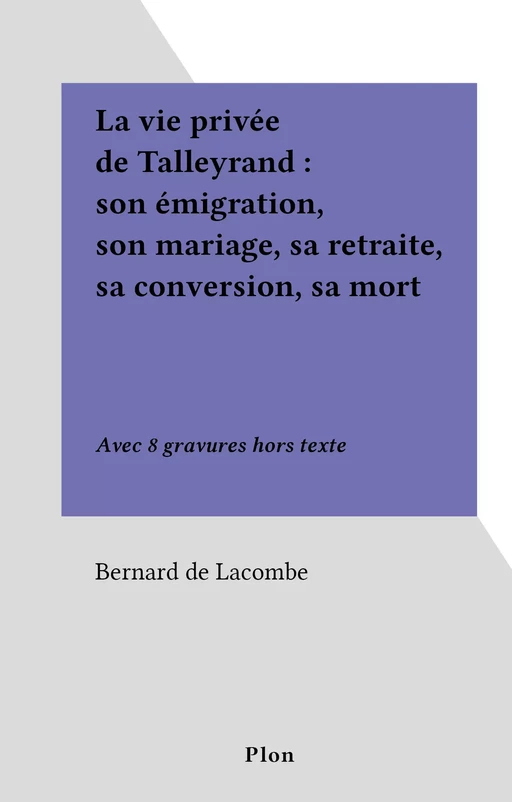 La vie privée de Talleyrand : son émigration, son mariage, sa retraite, sa conversion, sa mort - Bernard de Lacombe - (Plon) réédition numérique FeniXX