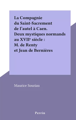 La Compagnie du Saint-Sacrement de l'autel à Caen. Deux mystiques normands au XVIIe siècle : M. de Renty et Jean de Bernières