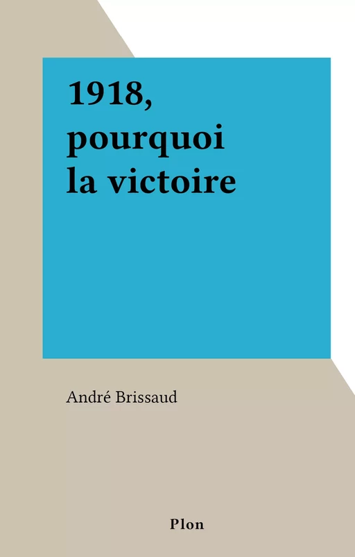 1918, pourquoi la victoire - André Brissaud - (Plon) réédition numérique FeniXX