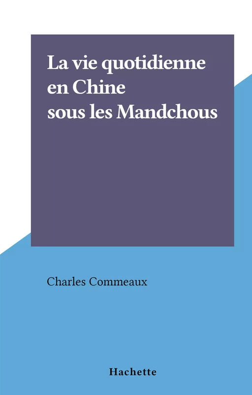 La vie quotidienne en Chine sous les Mandchous - Charles Commeaux - (Hachette) réédition numérique FeniXX