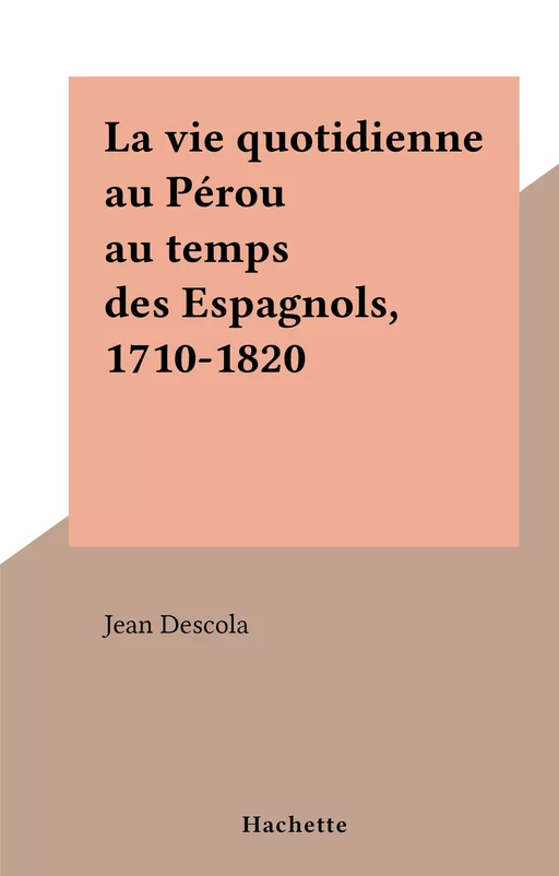 La vie quotidienne au Pérou au temps des Espagnols, 1710-1820 - Jean Descola - (Hachette) réédition numérique FeniXX