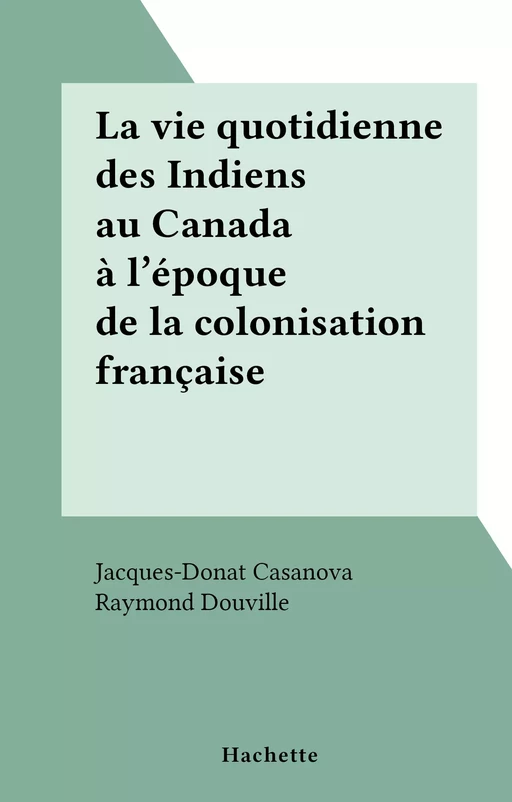 La vie quotidienne des Indiens au Canada à l'époque de la colonisation française - Jacques-Donat Casanova, Raymond Douville - (Hachette) réédition numérique FeniXX