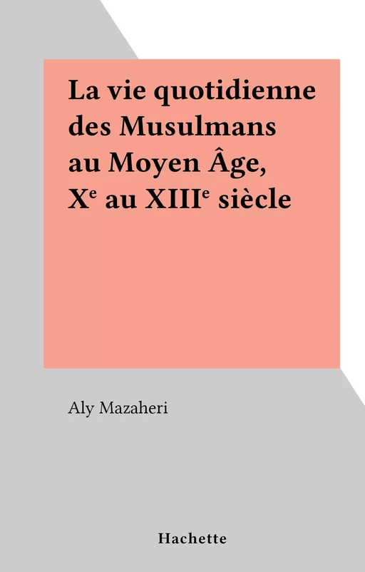 La vie quotidienne des Musulmans au Moyen Âge, Xe au XIIIe siècle - Aly Mazaheri - (Hachette) réédition numérique FeniXX