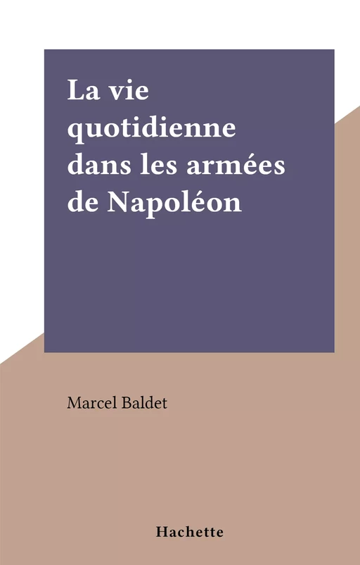 La vie quotidienne dans les armées de Napoléon - Marcel Baldet - (Hachette) réédition numérique FeniXX