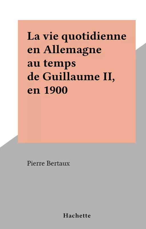 La vie quotidienne en Allemagne au temps de Guillaume II, en 1900 - Pierre Bertaux - Hachette (réédition numérique FeniXX)