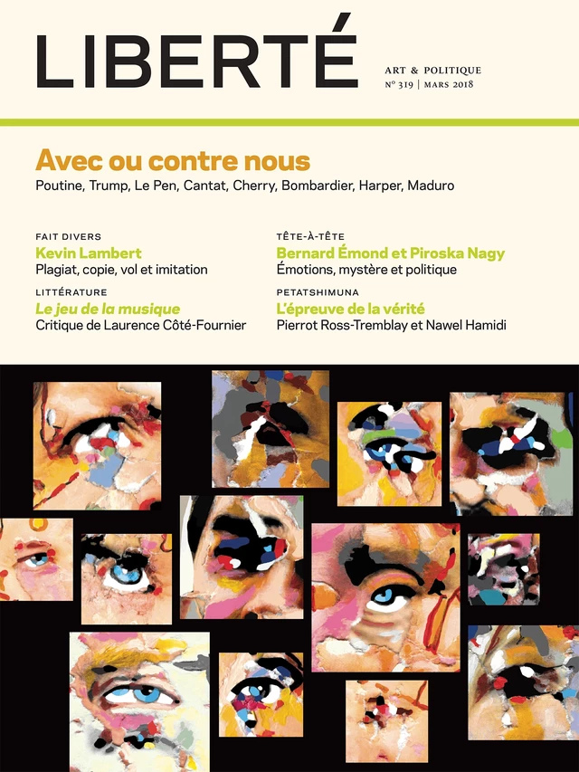 Liberté. No. 319, Printemps 2018 - Jean Pichette, Clément de Gaulejac, Jean-François Bouthors, Diane Lamoureux, André Perrin, Eftihia Mihelakis, Anouk Bélanger, Bachir Sirois-Moumni, Maxime Blanchard, François Parenteau, Ricardo Peñafiel, Bernard Émond, Piroska Nagy, Camille Toffoli, Nawel Hamidi, Pierrot Ross-Tremblay, Kevin Lambert, Laurence Côté-Fournier, Marie-Andrée Bergeron, Julien Lefort-Favreau, Frédérique Bernier, Simon Tremblay-Pépin, Marie-Ève Blais, Jean-Marc Limoges, Rosalie Lavoie, Sophie Castonguay, Robert Levesque - Collectif Liberté