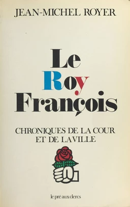 Le Roy François : Chroniques de la cour et de la ville