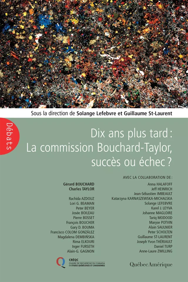 Dix ans plus tard : La Commission Bouchard-Taylor, succès ou échec? - Maryse Potvin, Alain Saulnier, Rima Elkouri, Josée Boileau, Jeff Heinrich, Peter Scholten, Solange Lefebvre, Anne-Laure Zwilling, Francisco Colom-González, Peter Beyer, Tariq Modood, Gary Bouma, Anna Halafoff, Inger Furseth, Magdalena DEMBIŃSKA, Katarzyna Karnaszewska Michalska, Lori Beaman, Alain Gagnon, François Boucher, Joseph Yvon Thériault, Pierre Bosset, Guillaume St-Laurent, Karel Leyva, Daniel Turp, Johanne Magloire, Jean-Sébastien Imbeault, Rachida Azdouz, Daniel Weinstock, Charles Taylor, Gérard Bouchard - Québec Amérique