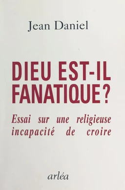 Dieu est-il fanatique ? Essai sur une religieuse incapacité de croire