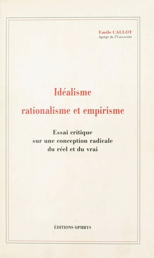 Idéalisme, rationalisme et empirisme : essai critique sur une conception radicale du réel et du vrai - Émile Callot - FeniXX réédition numérique