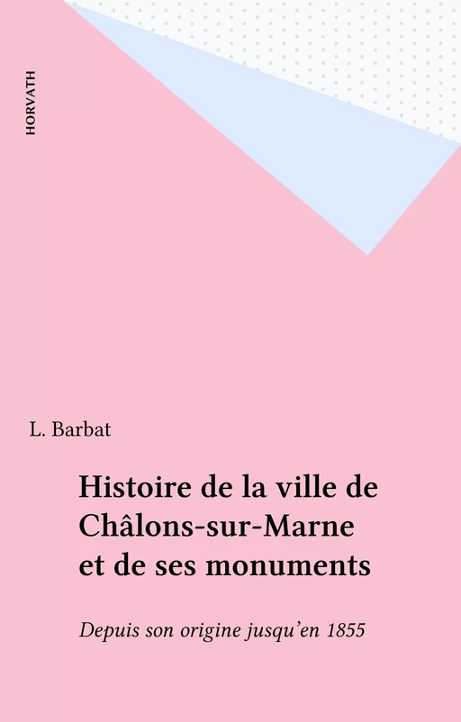 Histoire de la ville de Châlons-sur-Marne et de ses monuments - L. Barbat - FeniXX réédition numérique