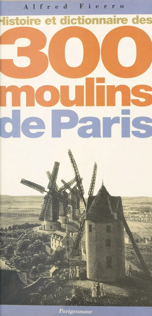 Histoire et dictionnaire des 300 moulins de Paris - Alfred Fierro - FeniXX réédition numérique