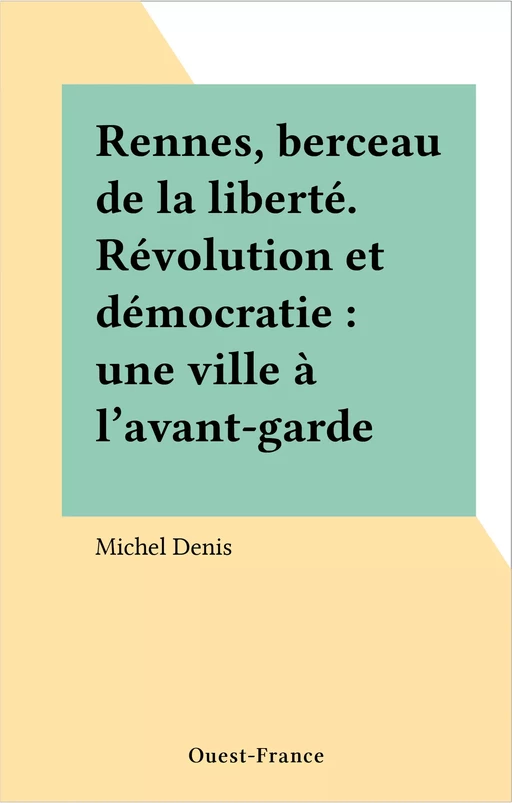 Rennes, berceau de la liberté. Révolution et démocratie : une ville à l'avant-garde - Michel Denis - FeniXX réédition numérique