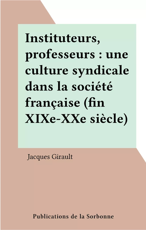 Instituteurs, professeurs : une culture syndicale dans la société française (fin XIXe-XXe siècle) - Jacques Girault - FeniXX réédition numérique