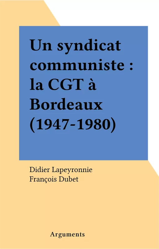 Un syndicat communiste : la CGT à Bordeaux (1947-1980) - Didier Lapeyronnie - FeniXX réédition numérique