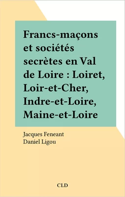 Francs-maçons et sociétés secrètes en Val de Loire : Loiret, Loir-et-Cher, Indre-et-Loire, Maine-et-Loire