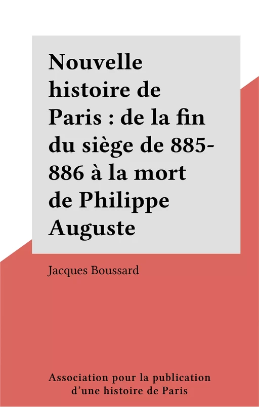 Nouvelle histoire de Paris : de la fin du siège de 885-886 à la mort de Philippe Auguste - Jacques Boussard - FeniXX réédition numérique