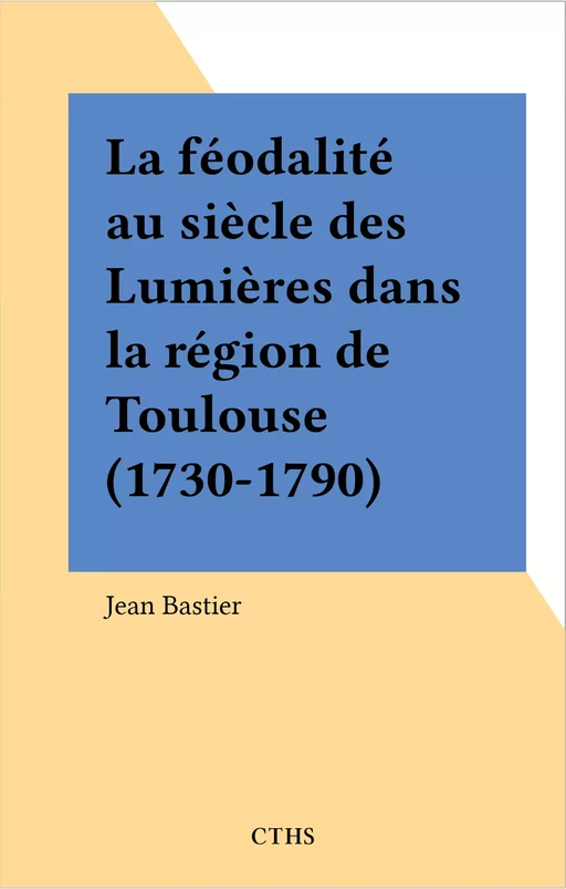 La féodalité au siècle des Lumières dans la région de Toulouse (1730-1790) - Jean Bastier - FeniXX réédition numérique