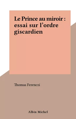 Le Prince au miroir : essai sur l'ordre giscardien