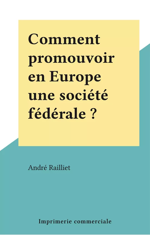 Comment promouvoir en Europe une société fédérale ? - André Railliet - FeniXX réédition numérique