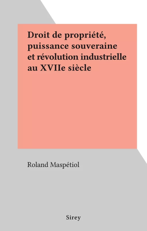 Droit de propriété, puissance souveraine et révolution industrielle au XVIIe siècle - Roland Maspétiol - FeniXX réédition numérique