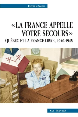 La France appelle votre secours - Québec et la France libre, 1940-1945