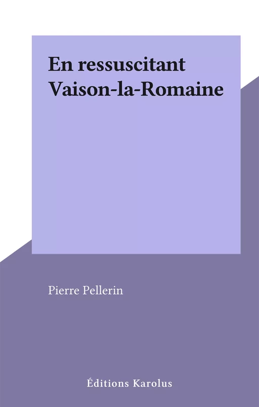 En ressuscitant Vaison-la-Romaine - Pierre Pellerin - FeniXX réédition numérique