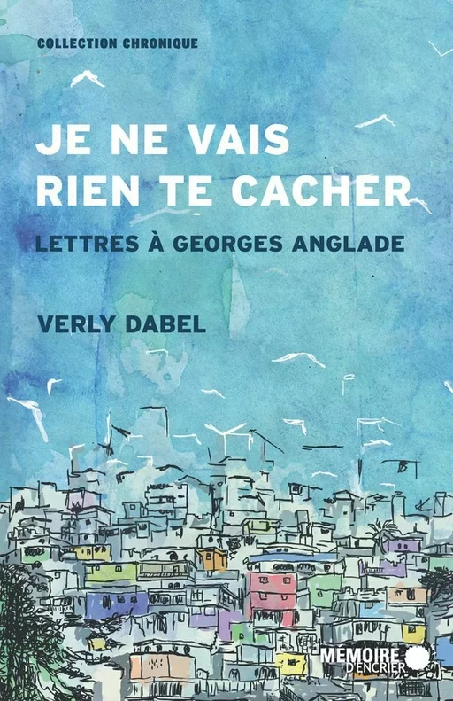 Je ne vais rien te cacher. Lettres à Georges Anglade - Verly Dabel - Mémoire d'encrier