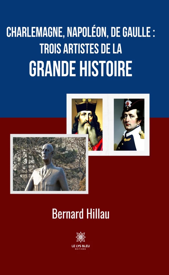 Charlemagne, Napoléon, de Gaulle : trois artistes de la grande Histoire - Bernard Hillau - Le Lys Bleu Éditions