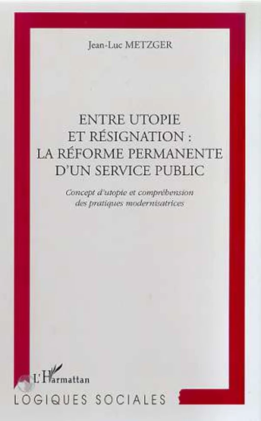 ENTRE UTOPIE ET RESIGNATION : LA REFORME PERMANENTE D'UN SERVICE PUBLIC - Jean-Luc METZGER - Editions L'Harmattan