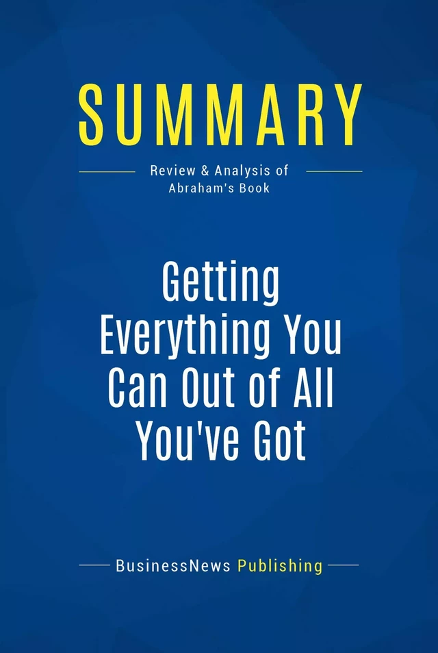 Summary: Getting Everything You Can Out Of All You've Got - Jay Abraham - BusinessNews Publishing - Must Read Summaries