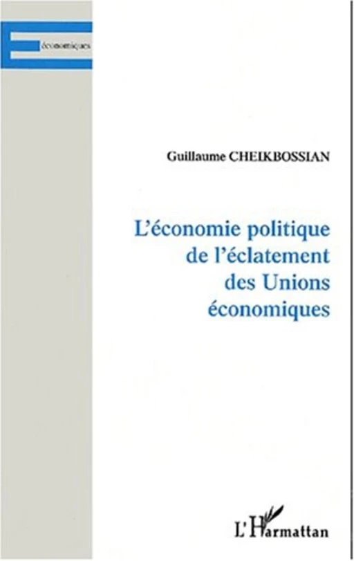 L'ÉCONOMIE POLITIQUE DE L'ÉCLATEMENT DES UNIONS ÉCONOMIQUES - Guillaume Cheikbossian - Editions L'Harmattan