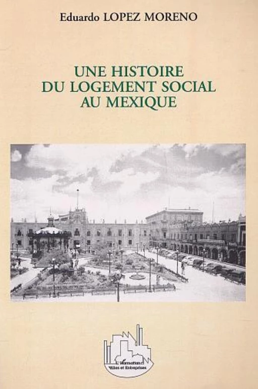 UNE HISTOIRE DU LOGEMENT SOCIAL AU MEXIQUE - Eduardo Lopeez Moreno - Editions L'Harmattan