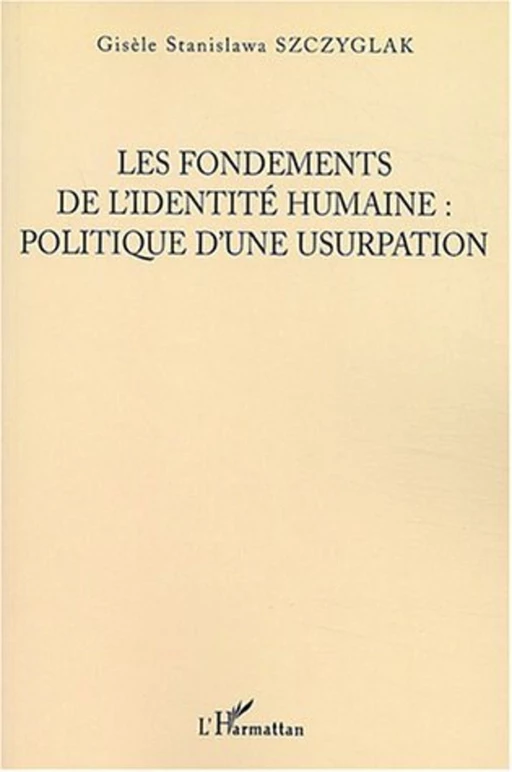 Les Fondements de l'identité humaine, politique d'une usurpation - Gisèle Szczyglak - Editions L'Harmattan