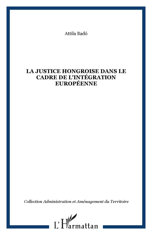 LA JUSTICE HONGROISE DANS LE CADRE DE L'INTÉGRATION EUROPÉENNE - Attila Badó - Editions L'Harmattan