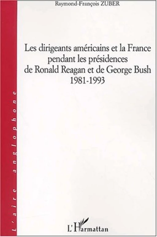 DIRIGEANTS AMÉRICAINS ET LA FRANCE PENDANT LES PRÉSIDENCES DE RONALD REAGAN ET DE GEORGES BUSH 1981-1993 - Raymond-François Zuber - Editions L'Harmattan